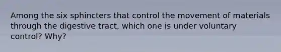 Among the six sphincters that control the movement of materials through the digestive tract, which one is under voluntary control? Why?