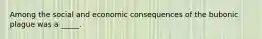 Among the social and economic consequences of the bubonic plague was a _____.