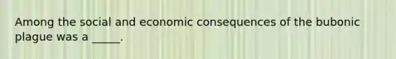 Among the social and economic consequences of the bubonic plague was a _____.