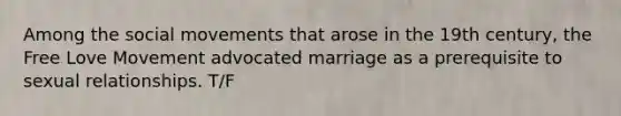 Among the social movements that arose in the 19th century, the Free Love Movement advocated marriage as a prerequisite to sexual relationships. T/F