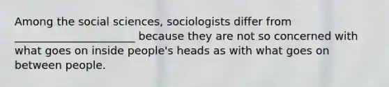 Among the social sciences, sociologists differ from ______________________ because they are not so concerned with what goes on inside people's heads as with what goes on between people.