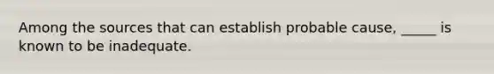 Among the sources that can establish probable cause, _____ is known to be inadequate.