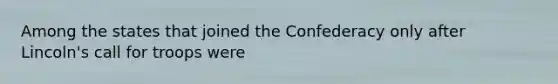 Among the states that joined the Confederacy only after Lincoln's call for troops were