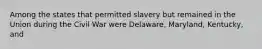 Among the states that permitted slavery but remained in the Union during the Civil War were Delaware, Maryland, Kentucky, and