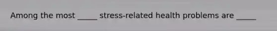 Among the most _____ stress-related health problems are _____