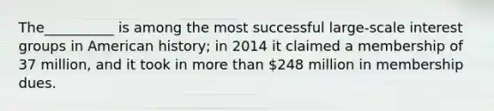 The__________ is among the most successful large-scale interest groups in American history; in 2014 it claimed a membership of 37 million, and it took in more than 248 million in membership dues.