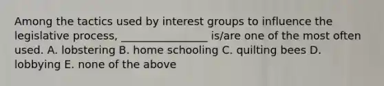 Among the tactics used by interest groups to influence the legislative process, ________________ is/are one of the most often used. A. lobstering B. home schooling C. quilting bees D. lobbying E. none of the above