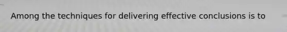 Among the techniques for delivering effective conclusions is to