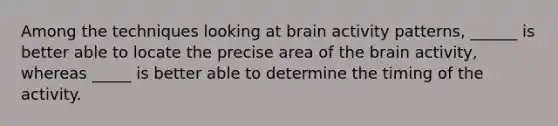 Among the techniques looking at brain activity patterns, ______ is better able to locate the precise area of the brain activity, whereas _____ is better able to determine the timing of the activity.