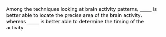 Among the techniques looking at brain activity patterns, _____ is better able to locate the precise area of the brain activity, whereas _____ is better able to determine the timing of the activity