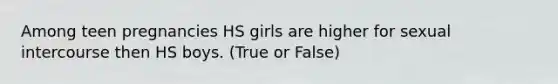 Among teen pregnancies HS girls are higher for sexual intercourse then HS boys. (True or False)