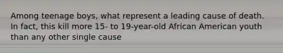 Among teenage boys, what represent a leading cause of death. In fact, this kill more 15- to 19-year-old African American youth than any other single cause