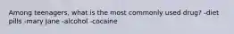 Among teenagers, what is the most commonly used drug? -diet pills -mary Jane -alcohol -cocaine