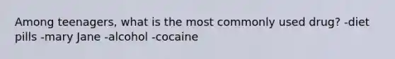 Among teenagers, what is the most commonly used drug? -diet pills -mary Jane -alcohol -cocaine