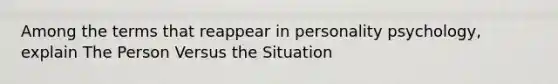 Among the terms that reappear in personality psychology, explain The Person Versus the Situation