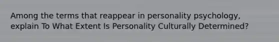 Among the terms that reappear in personality psychology, explain To What Extent Is Personality Culturally Determined?