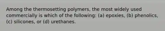 Among the thermosetting polymers, the most widely used commercially is which of the following: (a) epoxies, (b) phenolics, (c) silicones, or (d) urethanes.