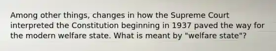 Among other things, changes in how the Supreme Court interpreted the Constitution beginning in 1937 paved the way for the modern welfare state. What is meant by "welfare state"?