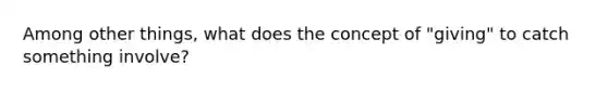 Among other things, what does the concept of "giving" to catch something involve?