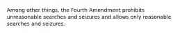 Among other things, the Fourth Amendment prohibits unreasonable searches and seizures and allows only reasonable searches and seizures.