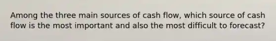 Among the three main sources of cash flow, which source of cash flow is the most important and also the most difficult to forecast?