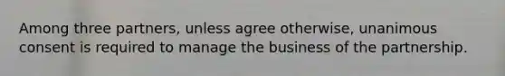 Among three partners, unless agree otherwise, unanimous consent is required to manage the business of the partnership.