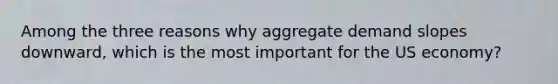 Among the three reasons why aggregate demand slopes downward, which is the most important for the US economy?