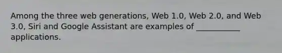 Among the three web generations, Web 1.0, Web 2.0, and Web 3.0, Siri and Google Assistant are examples of ___________ applications.