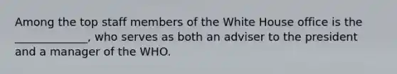 Among the top staff members of the White House office is the _____________, who serves as both an adviser to the president and a manager of the WHO.