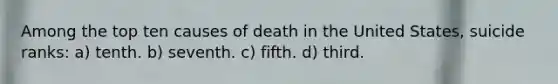 Among the top ten causes of death in the United States, suicide ranks: a) tenth. b) seventh. c) fifth. d) third.