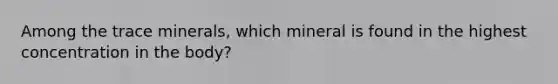 Among the trace minerals, which mineral is found in the highest concentration in the body?