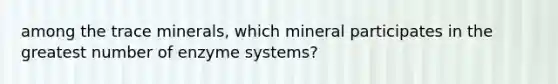 among the trace minerals, which mineral participates in the greatest number of enzyme systems?