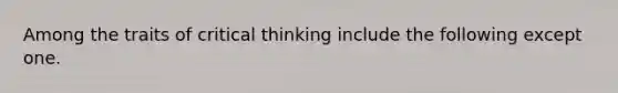 Among the traits of critical thinking include the following except one.