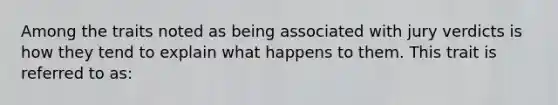 Among the traits noted as being associated with jury verdicts is how they tend to explain what happens to them. This trait is referred to as: