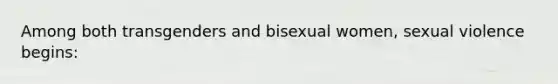 Among both transgenders and bisexual women, sexual violence begins: