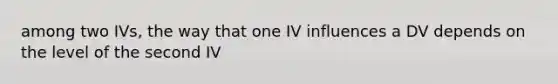 among two IVs, the way that one IV influences a DV depends on the level of the second IV