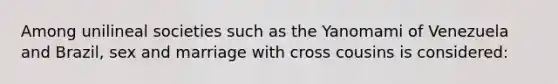 Among unilineal societies such as the Yanomami of Venezuela and Brazil, sex and marriage with cross cousins is considered: