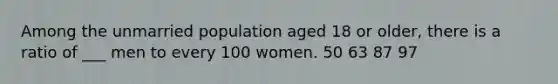 Among the unmarried population aged 18 or older, there is a ratio of ___ men to every 100 women. 50 63 87 97