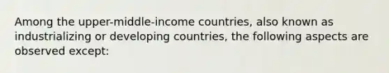 Among the upper-middle-income countries, also known as industrializing or developing countries, the following aspects are observed except: