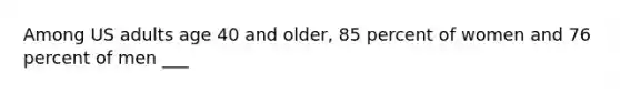 Among US adults age 40 and older, 85 percent of women and 76 percent of men ___