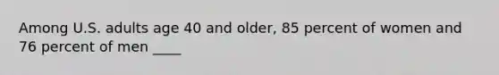 Among U.S. adults age 40 and older, 85 percent of women and 76 percent of men ____