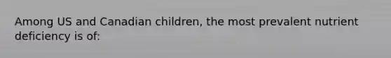 Among US and Canadian children, the most prevalent nutrient deficiency is of: