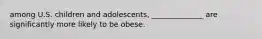 among U.S. children and adolescents, ______________ are significantly more likely to be obese.