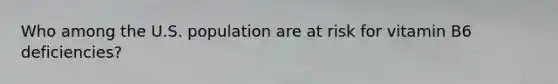 Who among the U.S. population are at risk for vitamin B6 deficiencies?