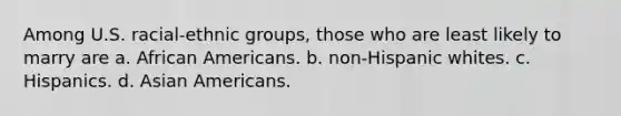 Among U.S. racial-ethnic groups, those who are least likely to marry are a. African Americans. b. non-Hispanic whites. c. Hispanics. d. Asian Americans.