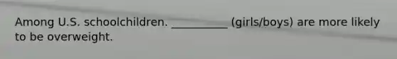 Among U.S. schoolchildren. __________ (girls/boys) are more likely to be overweight.