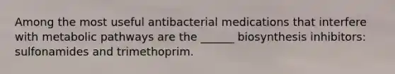 Among the most useful antibacterial medications that interfere with metabolic pathways are the ______ biosynthesis inhibitors: sulfonamides and trimethoprim.