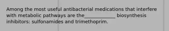 Among the most useful antibacterial medications that interfere with metabolic pathways are the_____________ biosynthesis inhibitors: sulfonamides and trimethoprim.