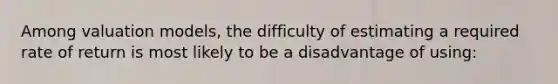 Among valuation models, the difficulty of estimating a required rate of return is most likely to be a disadvantage of using: