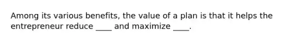 Among its various benefits, the value of a plan is that it helps the entrepreneur reduce ____ and maximize ____.